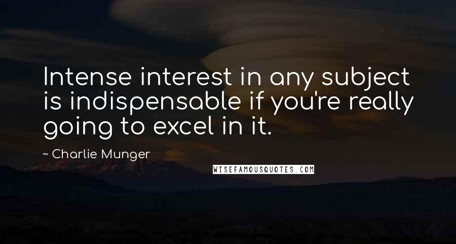 Charlie Munger Quotes: Intense interest in any subject is indispensable if you're really going to excel in it.