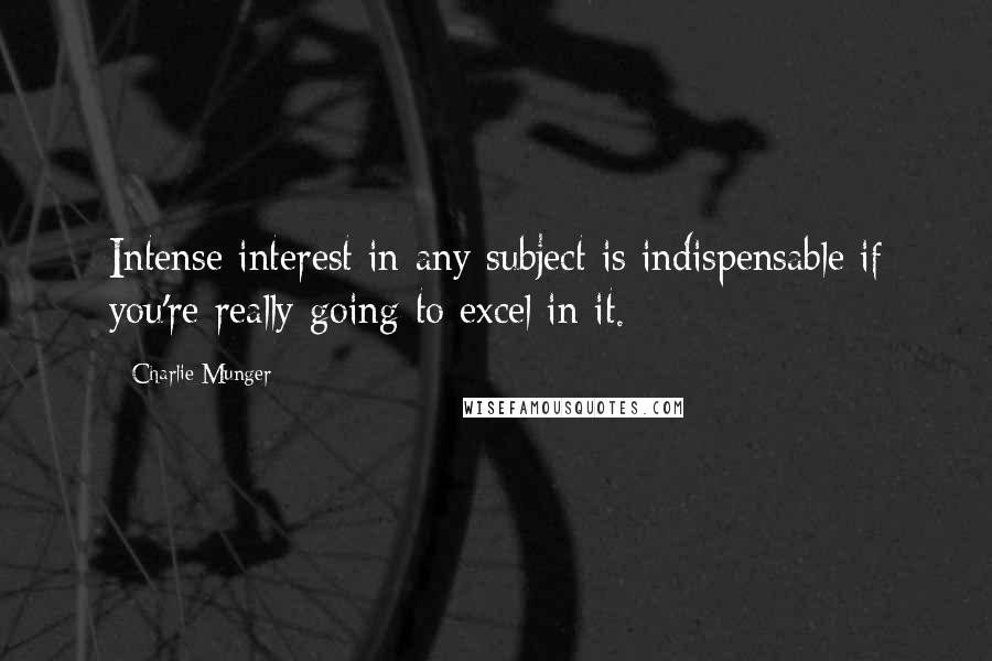 Charlie Munger Quotes: Intense interest in any subject is indispensable if you're really going to excel in it.