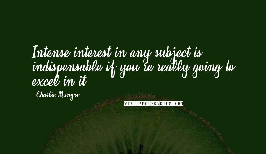 Charlie Munger Quotes: Intense interest in any subject is indispensable if you're really going to excel in it.