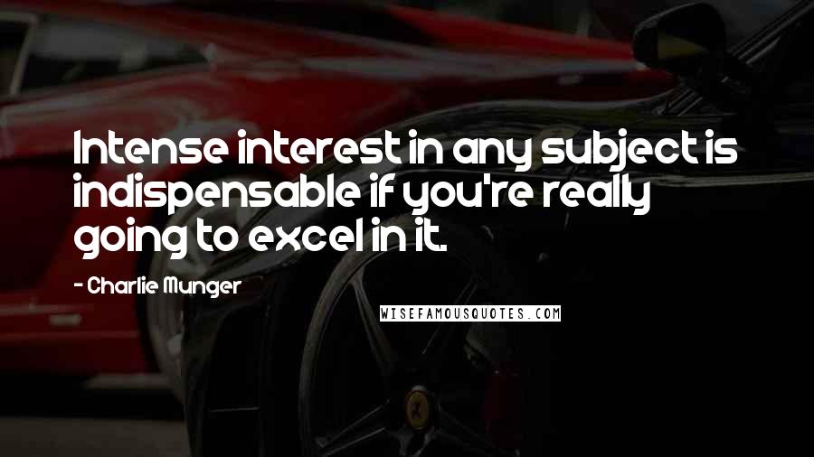 Charlie Munger Quotes: Intense interest in any subject is indispensable if you're really going to excel in it.