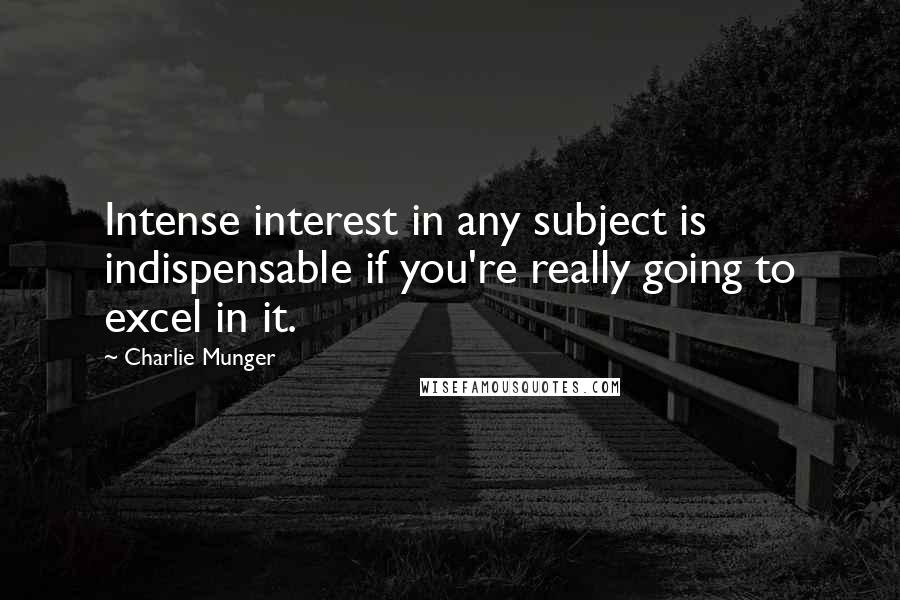 Charlie Munger Quotes: Intense interest in any subject is indispensable if you're really going to excel in it.