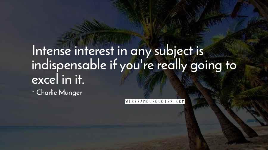 Charlie Munger Quotes: Intense interest in any subject is indispensable if you're really going to excel in it.