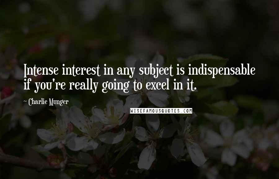 Charlie Munger Quotes: Intense interest in any subject is indispensable if you're really going to excel in it.