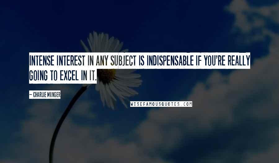 Charlie Munger Quotes: Intense interest in any subject is indispensable if you're really going to excel in it.