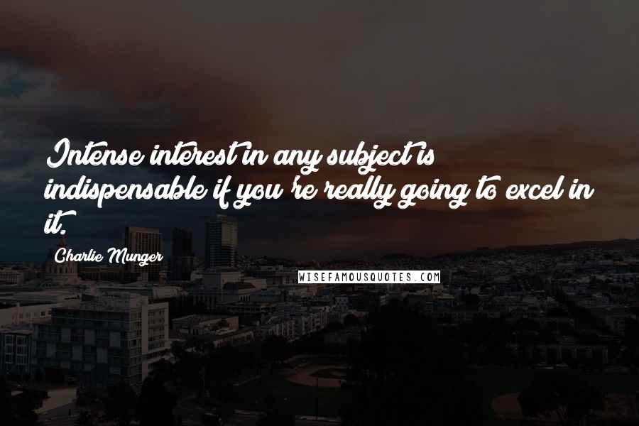 Charlie Munger Quotes: Intense interest in any subject is indispensable if you're really going to excel in it.