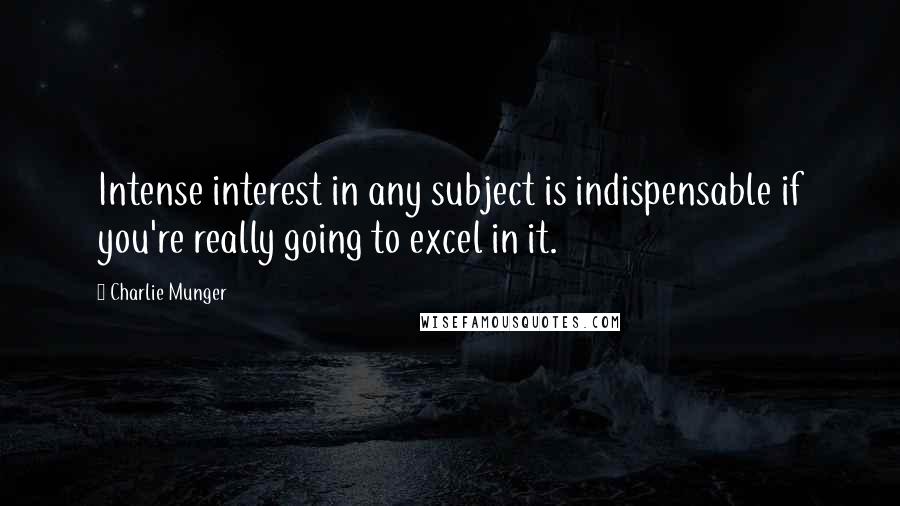 Charlie Munger Quotes: Intense interest in any subject is indispensable if you're really going to excel in it.