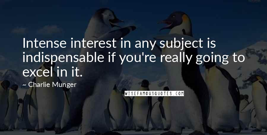 Charlie Munger Quotes: Intense interest in any subject is indispensable if you're really going to excel in it.