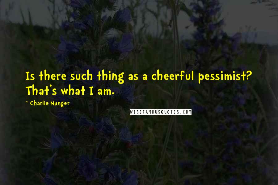 Charlie Munger Quotes: Is there such thing as a cheerful pessimist? That's what I am.