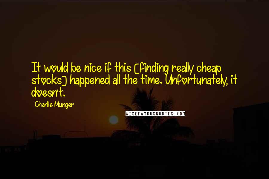 Charlie Munger Quotes: It would be nice if this [finding really cheap stocks] happened all the time. Unfortunately, it doesn't.