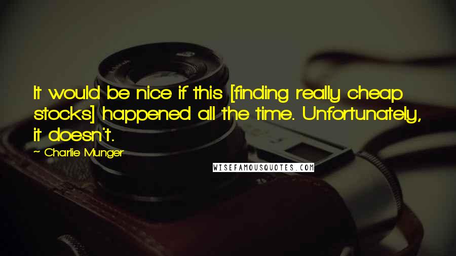 Charlie Munger Quotes: It would be nice if this [finding really cheap stocks] happened all the time. Unfortunately, it doesn't.