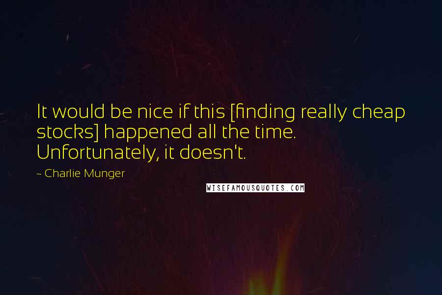 Charlie Munger Quotes: It would be nice if this [finding really cheap stocks] happened all the time. Unfortunately, it doesn't.