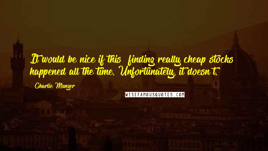 Charlie Munger Quotes: It would be nice if this [finding really cheap stocks] happened all the time. Unfortunately, it doesn't.