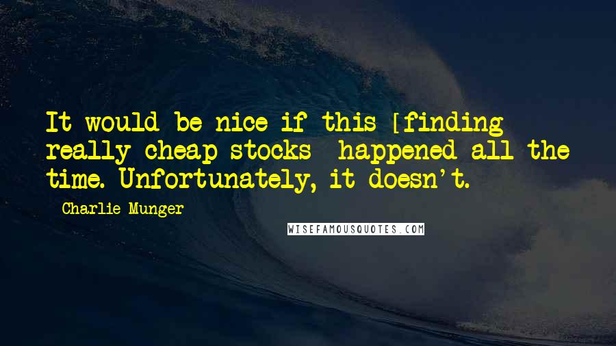 Charlie Munger Quotes: It would be nice if this [finding really cheap stocks] happened all the time. Unfortunately, it doesn't.