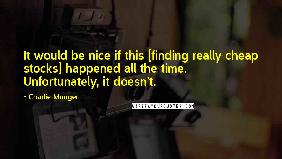 Charlie Munger Quotes: It would be nice if this [finding really cheap stocks] happened all the time. Unfortunately, it doesn't.