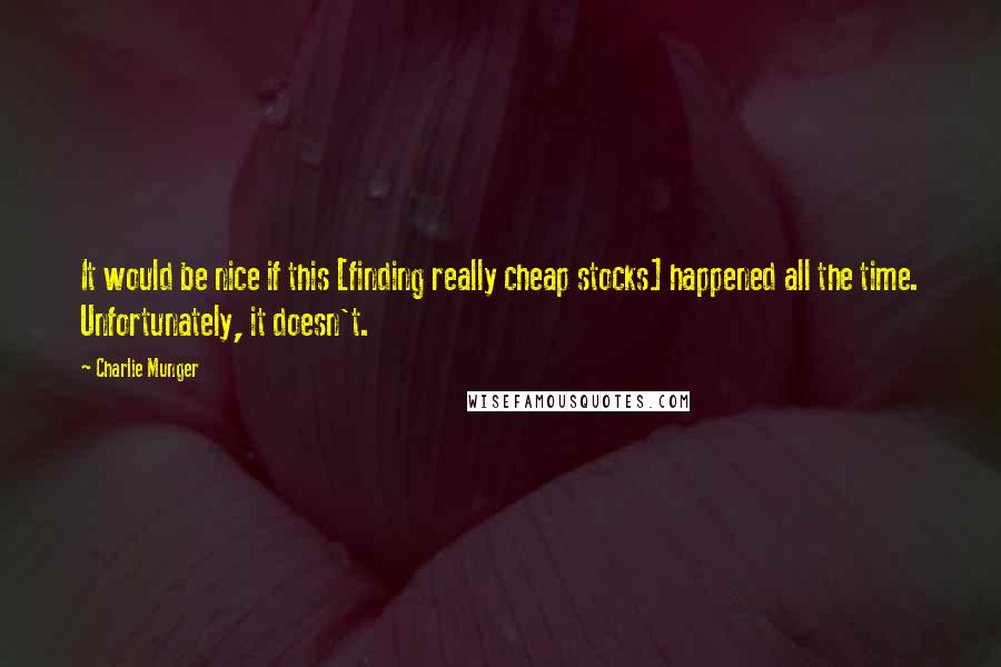 Charlie Munger Quotes: It would be nice if this [finding really cheap stocks] happened all the time. Unfortunately, it doesn't.