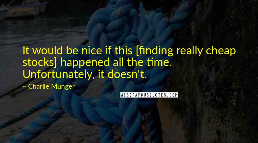 Charlie Munger Quotes: It would be nice if this [finding really cheap stocks] happened all the time. Unfortunately, it doesn't.