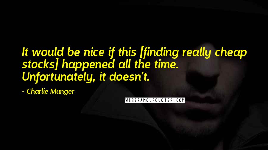 Charlie Munger Quotes: It would be nice if this [finding really cheap stocks] happened all the time. Unfortunately, it doesn't.