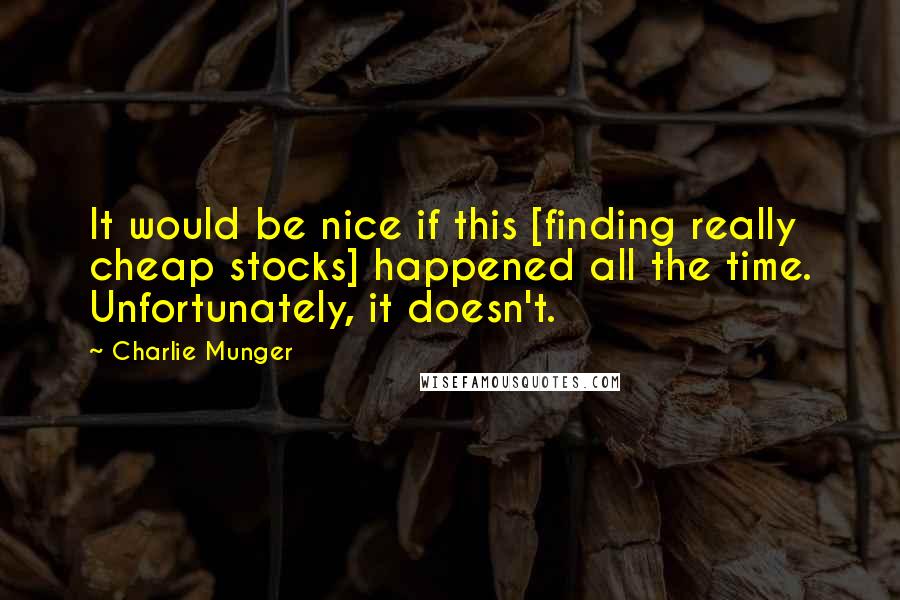 Charlie Munger Quotes: It would be nice if this [finding really cheap stocks] happened all the time. Unfortunately, it doesn't.