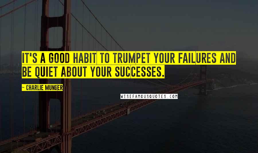 Charlie Munger Quotes: It's a good habit to trumpet your failures and be quiet about your successes.