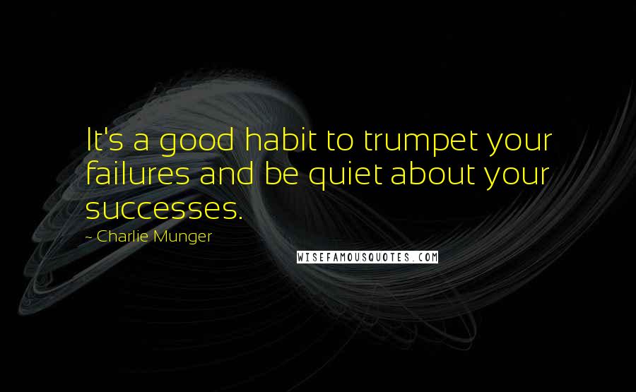 Charlie Munger Quotes: It's a good habit to trumpet your failures and be quiet about your successes.
