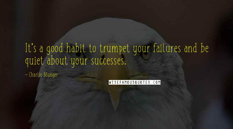 Charlie Munger Quotes: It's a good habit to trumpet your failures and be quiet about your successes.