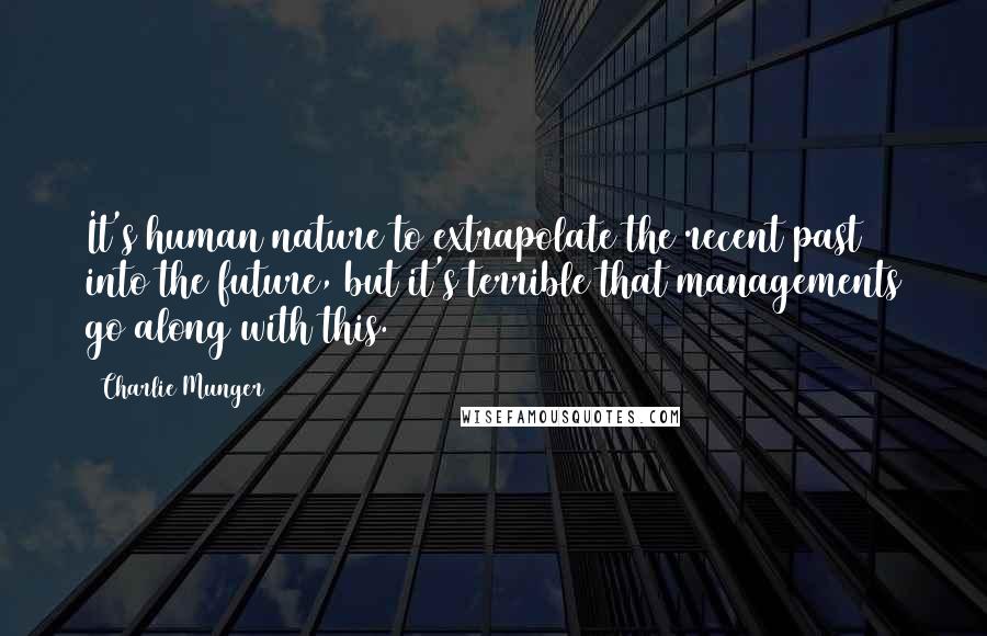 Charlie Munger Quotes: It's human nature to extrapolate the recent past into the future, but it's terrible that managements go along with this.