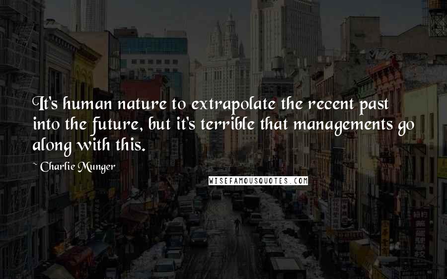 Charlie Munger Quotes: It's human nature to extrapolate the recent past into the future, but it's terrible that managements go along with this.