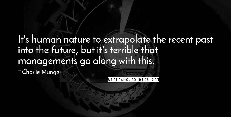 Charlie Munger Quotes: It's human nature to extrapolate the recent past into the future, but it's terrible that managements go along with this.