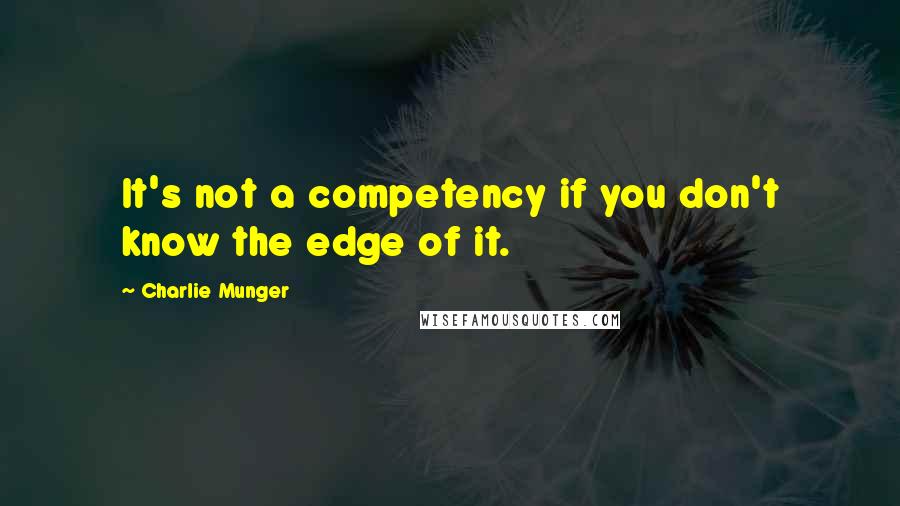 Charlie Munger Quotes: It's not a competency if you don't know the edge of it.