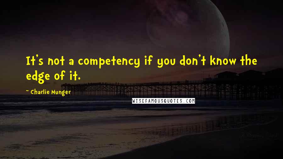 Charlie Munger Quotes: It's not a competency if you don't know the edge of it.