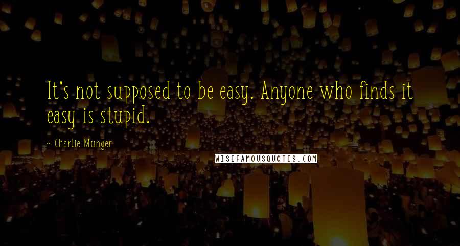 Charlie Munger Quotes: It's not supposed to be easy. Anyone who finds it easy is stupid.