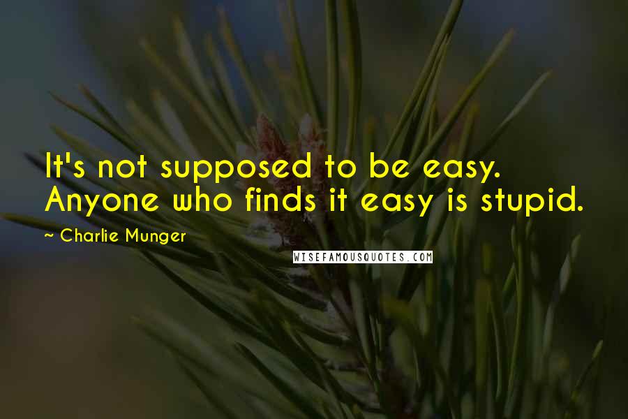 Charlie Munger Quotes: It's not supposed to be easy. Anyone who finds it easy is stupid.