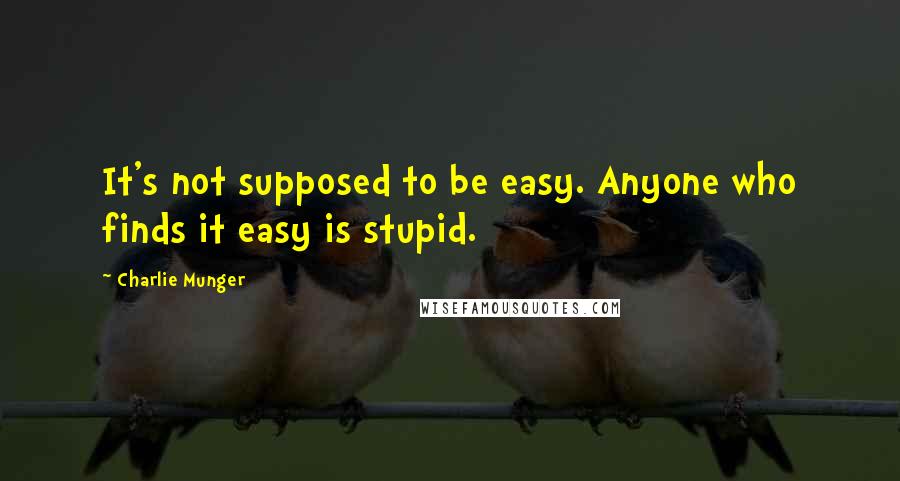 Charlie Munger Quotes: It's not supposed to be easy. Anyone who finds it easy is stupid.