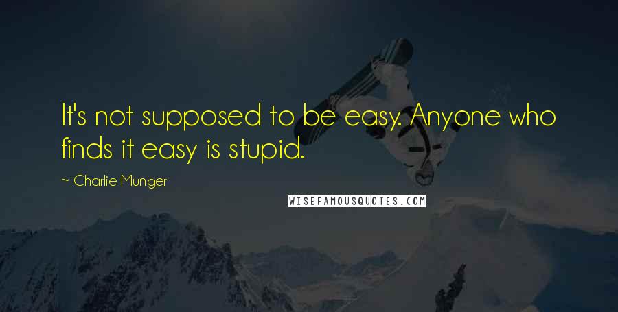 Charlie Munger Quotes: It's not supposed to be easy. Anyone who finds it easy is stupid.