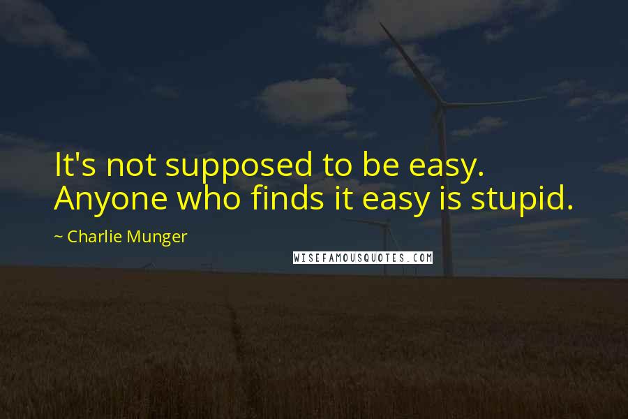 Charlie Munger Quotes: It's not supposed to be easy. Anyone who finds it easy is stupid.