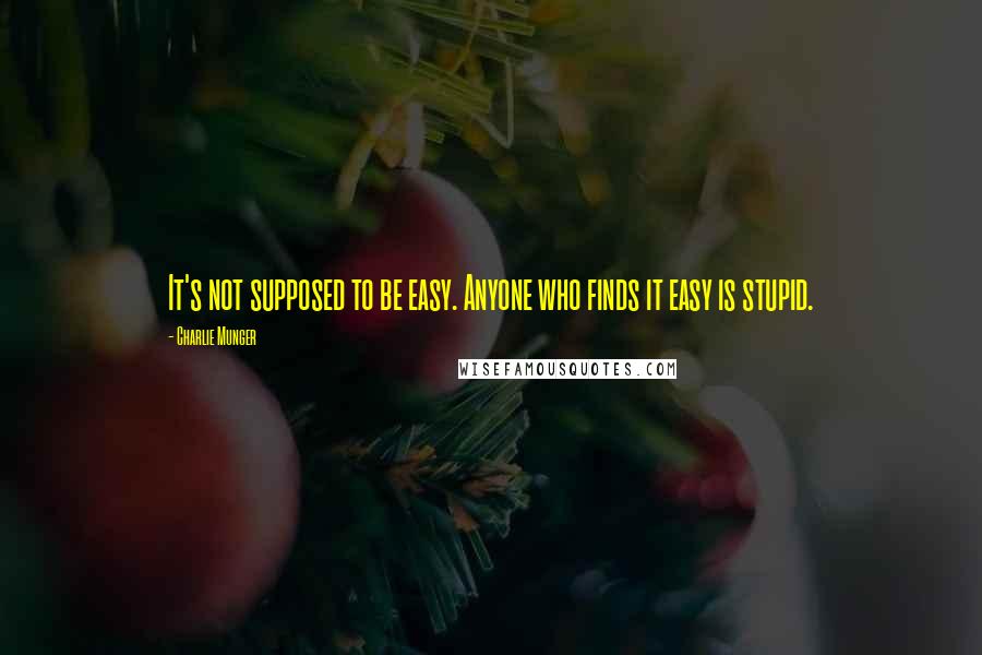 Charlie Munger Quotes: It's not supposed to be easy. Anyone who finds it easy is stupid.