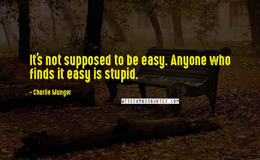 Charlie Munger Quotes: It's not supposed to be easy. Anyone who finds it easy is stupid.