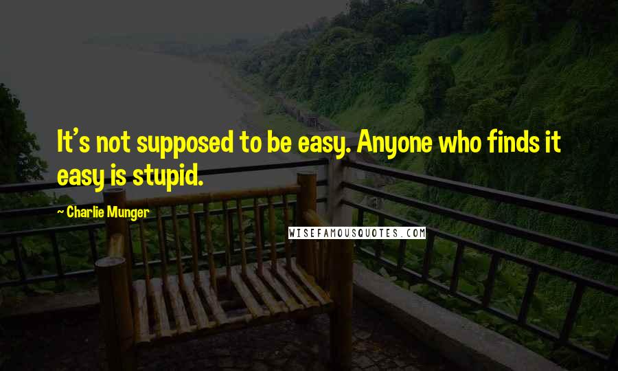 Charlie Munger Quotes: It's not supposed to be easy. Anyone who finds it easy is stupid.