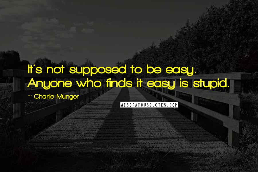 Charlie Munger Quotes: It's not supposed to be easy. Anyone who finds it easy is stupid.