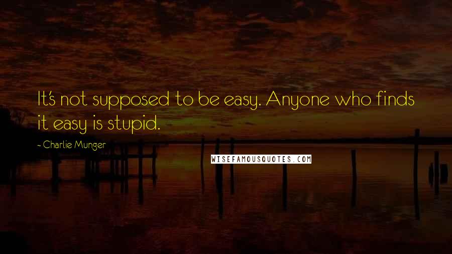 Charlie Munger Quotes: It's not supposed to be easy. Anyone who finds it easy is stupid.