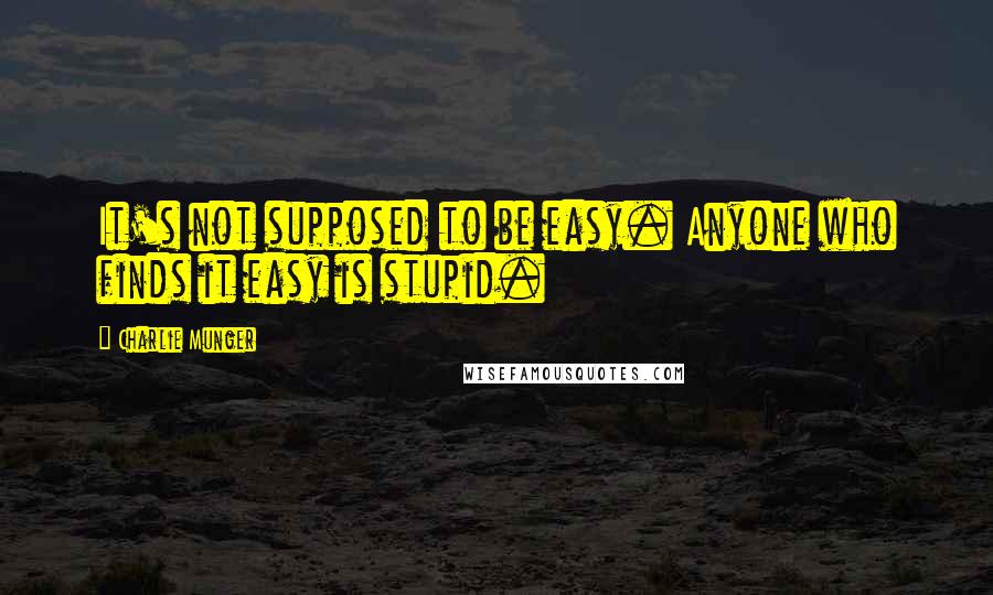 Charlie Munger Quotes: It's not supposed to be easy. Anyone who finds it easy is stupid.