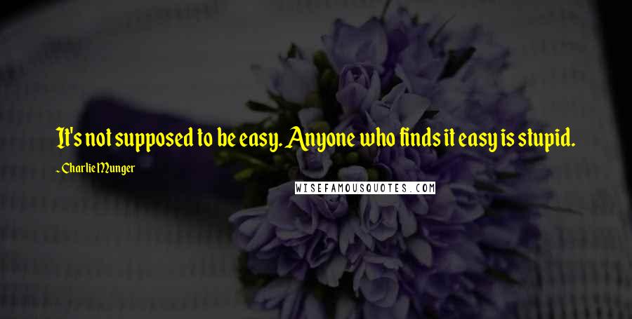 Charlie Munger Quotes: It's not supposed to be easy. Anyone who finds it easy is stupid.