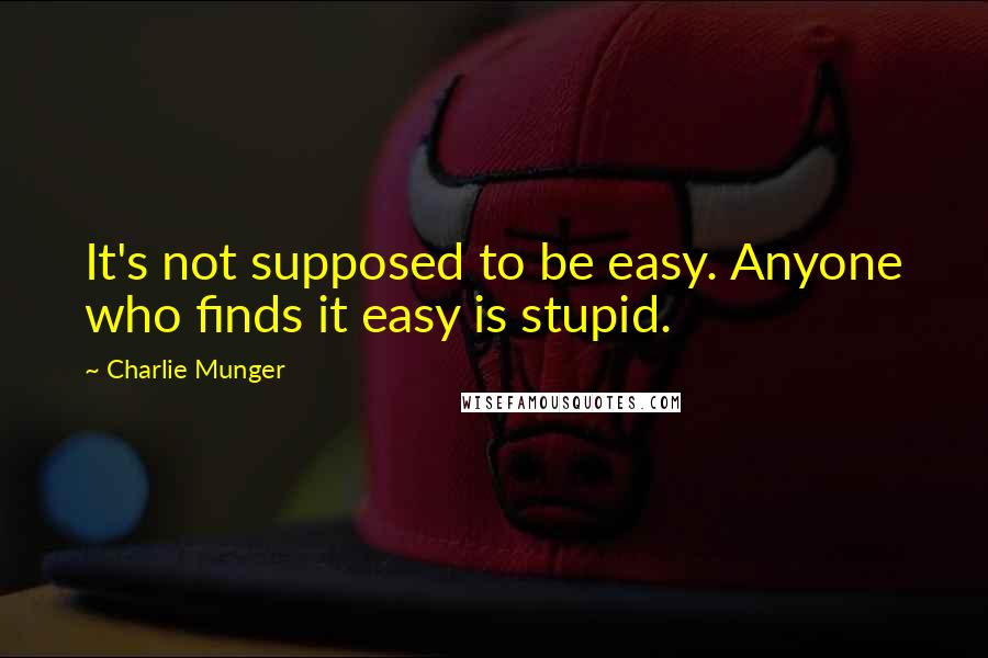 Charlie Munger Quotes: It's not supposed to be easy. Anyone who finds it easy is stupid.