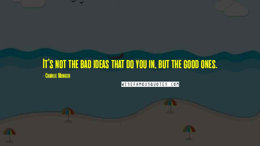 Charlie Munger Quotes: It's not the bad ideas that do you in, but the good ones.