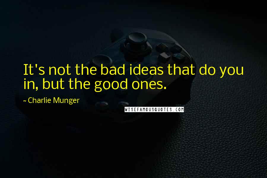 Charlie Munger Quotes: It's not the bad ideas that do you in, but the good ones.