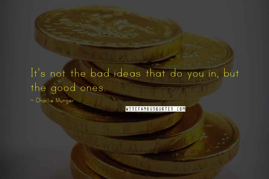 Charlie Munger Quotes: It's not the bad ideas that do you in, but the good ones.