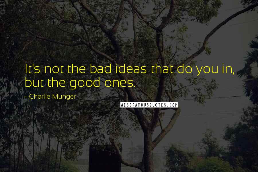 Charlie Munger Quotes: It's not the bad ideas that do you in, but the good ones.