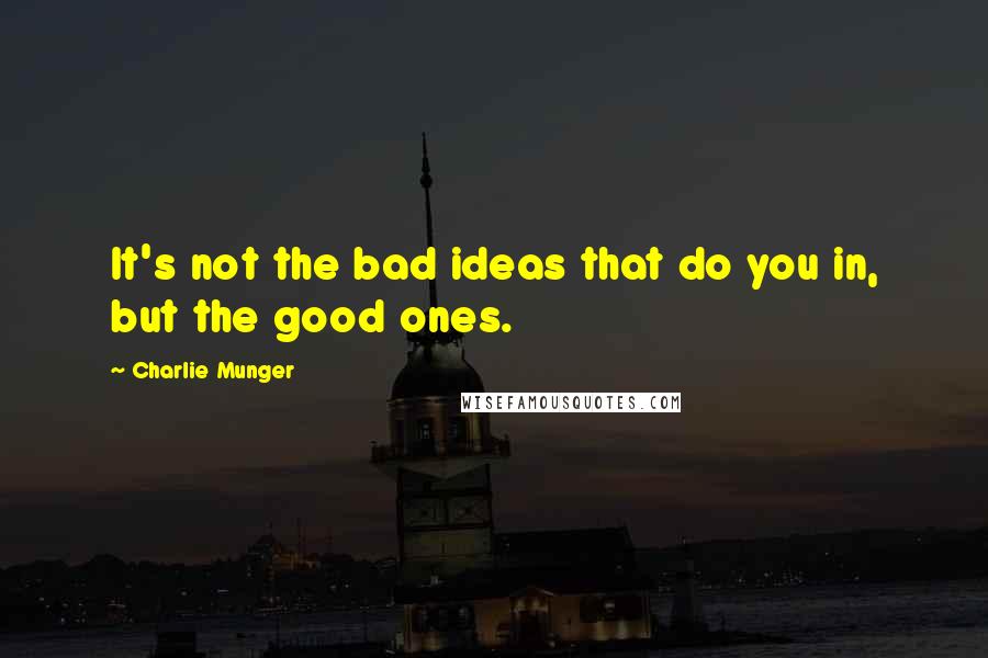 Charlie Munger Quotes: It's not the bad ideas that do you in, but the good ones.