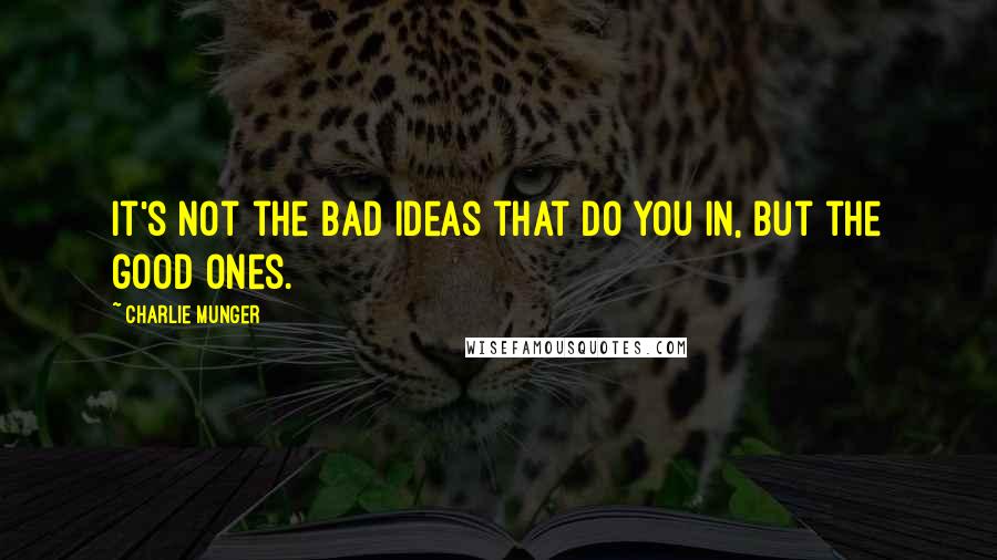 Charlie Munger Quotes: It's not the bad ideas that do you in, but the good ones.