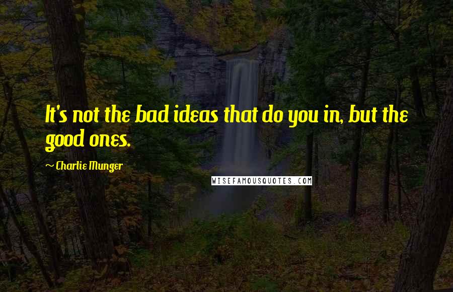 Charlie Munger Quotes: It's not the bad ideas that do you in, but the good ones.